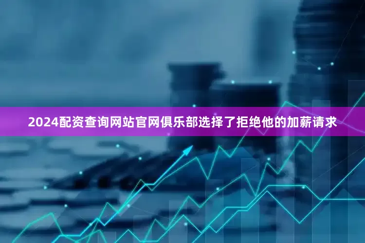 2024配资查询网站官网俱乐部选择了拒绝他的加薪请求