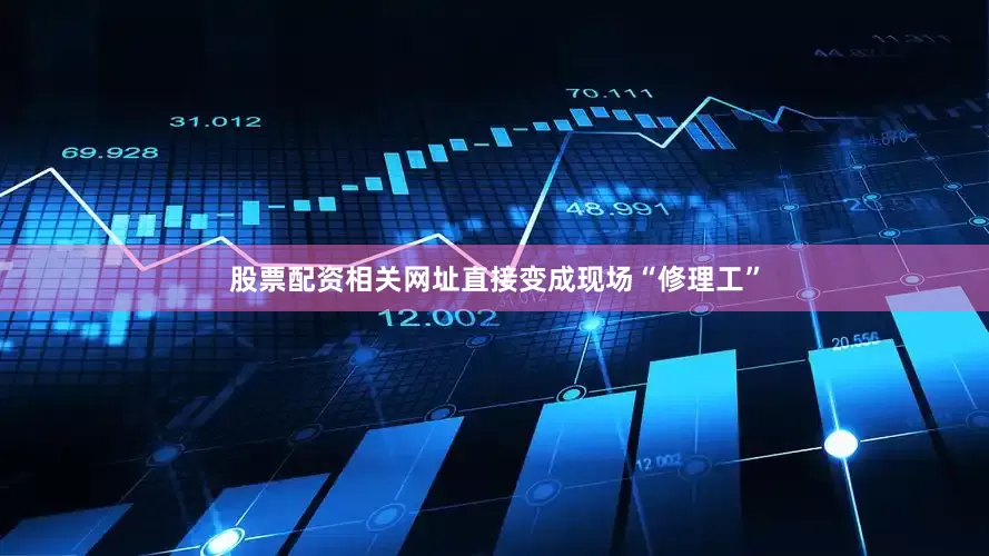 股票配资相关网址直接变成现场“修理工”