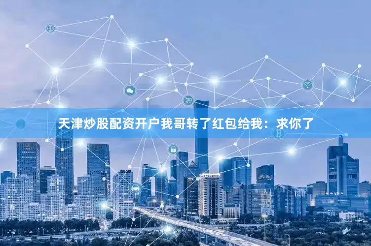 天津炒股配资开户我哥转了红包给我：求你了