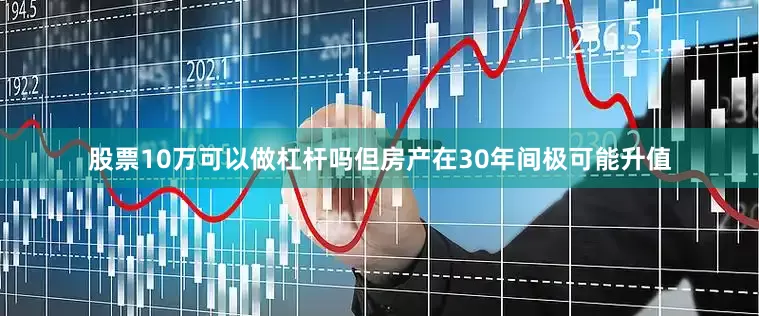 股票10万可以做杠杆吗但房产在30年间极可能升值