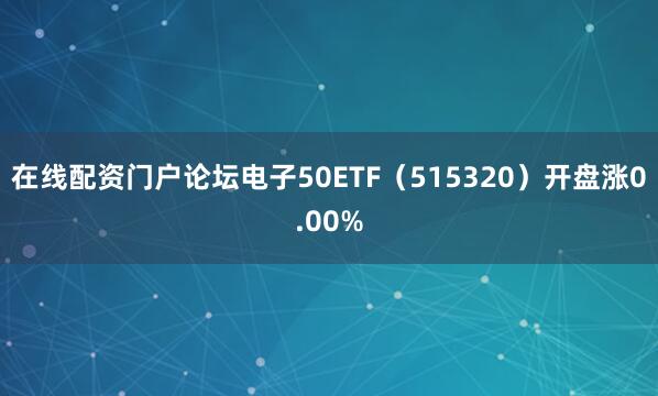 在线配资门户论坛电子50ETF（515320）开盘涨0.00%