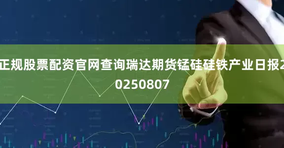 正规股票配资官网查询瑞达期货锰硅硅铁产业日报20250807