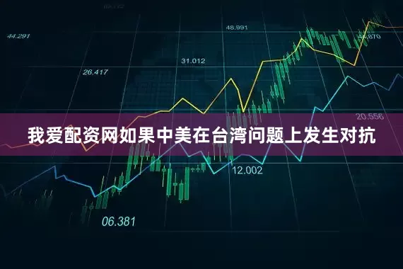 我爱配资网如果中美在台湾问题上发生对抗