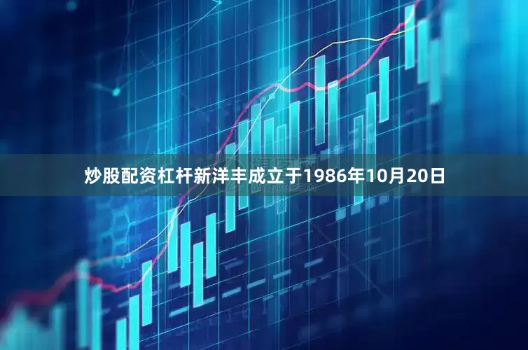 炒股配资杠杆新洋丰成立于1986年10月20日