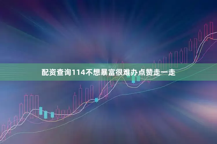 配资查询114不想暴富很难办点赞走一走