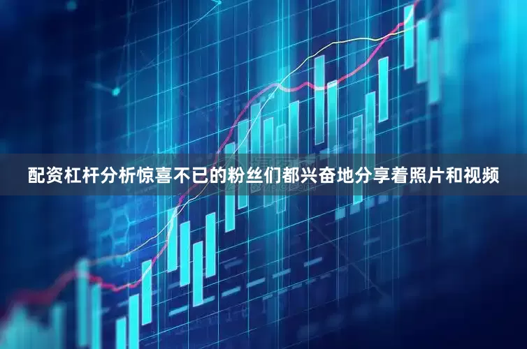 配资杠杆分析惊喜不已的粉丝们都兴奋地分享着照片和视频