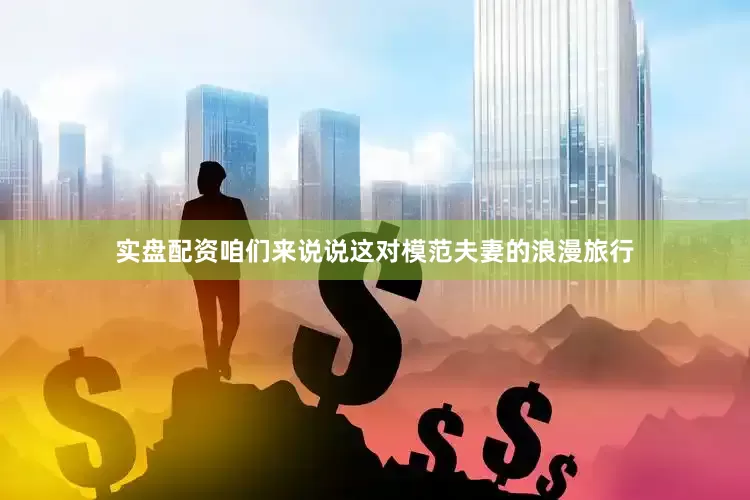 实盘配资咱们来说说这对模范夫妻的浪漫旅行