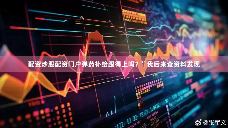 配资炒股配资门户弹药补给跟得上吗？”我后来查资料发现