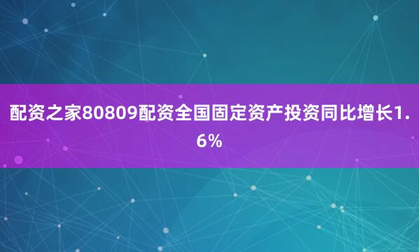 配资之家80809配资全国固定资产投资同比增长1.6%