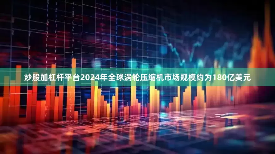 炒股加杠杆平台2024年全球涡轮压缩机市场规模约为180亿美元