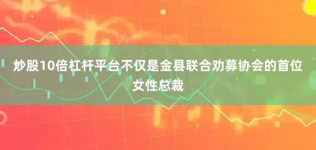 炒股10倍杠杆平台不仅是金县联合劝募协会的首位女性总裁